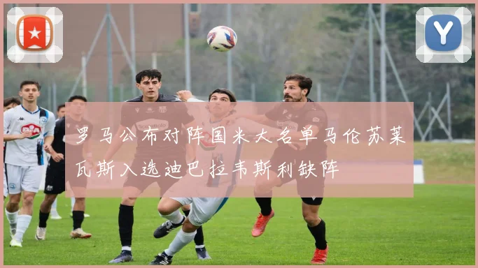 罗马公布对阵国米大名单马伦苏莱瓦斯入选迪巴拉韦斯利缺阵