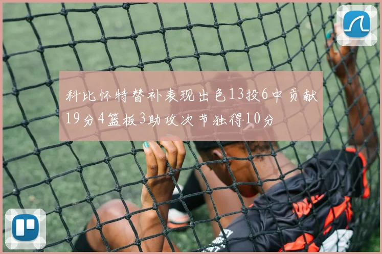科比怀特替补表现出色13投6中贡献19分4篮板3助攻次节独得10分