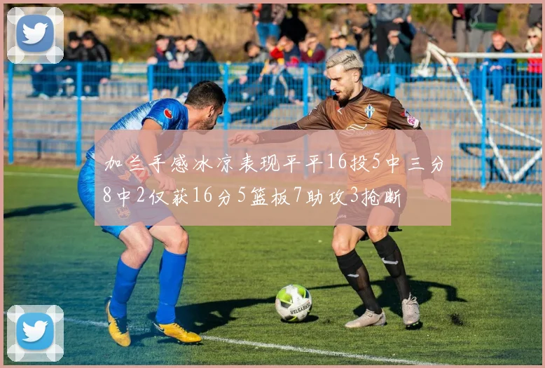 加兰手感冰凉表现平平16投5中三分8中2仅获16分5篮板7助攻3抢断