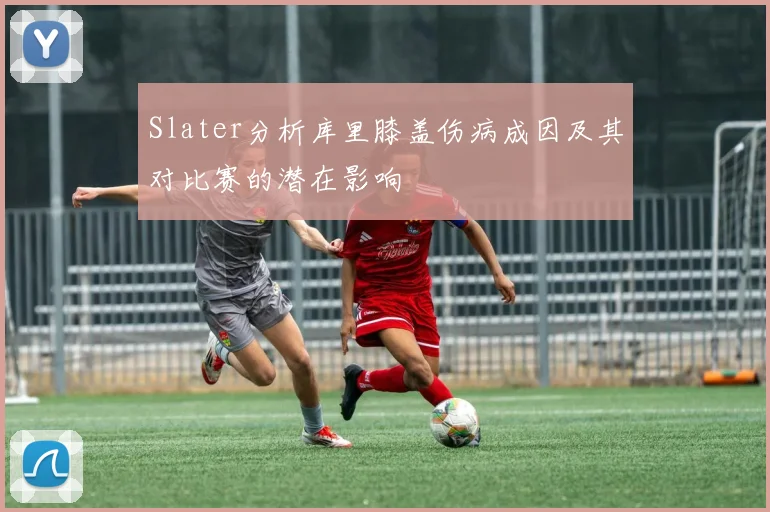 Slater分析库里膝盖伤病成因及其对比赛的潜在影响