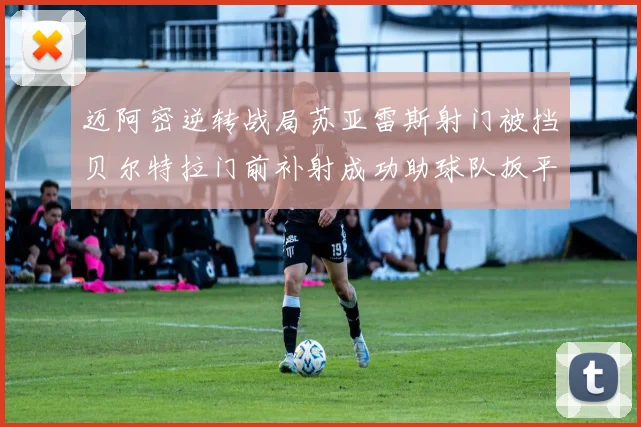 迈阿密逆转战局苏亚雷斯射门被挡贝尔特拉门前补射成功助球队扳平比分