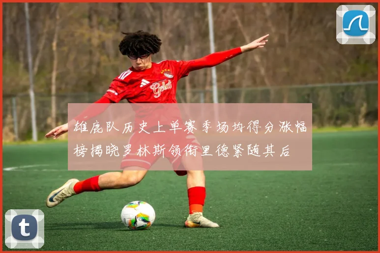 雄鹿队历史上单赛季场均得分涨幅榜揭晓罗林斯领衔里德紧随其后