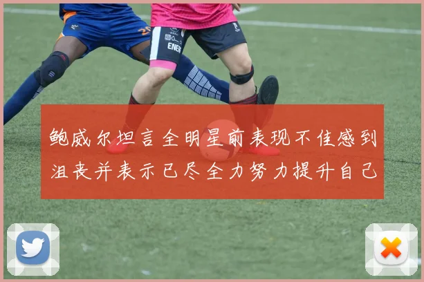鲍威尔坦言全明星前表现不佳感到沮丧并表示已尽全力努力提升自己
